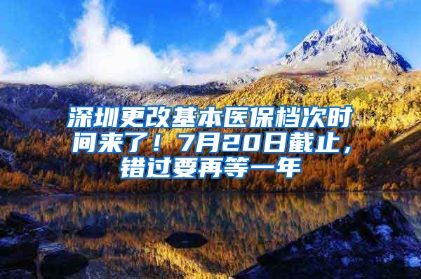 深圳更改基本醫(yī)保檔次時(shí)間來了！7月20日截止，錯(cuò)過要再等一年