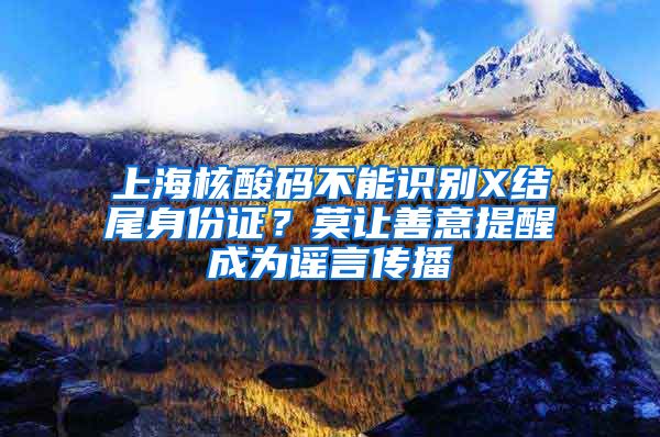 上海核酸碼不能識(shí)別X結(jié)尾身份證？莫讓善意提醒成為謠言傳播