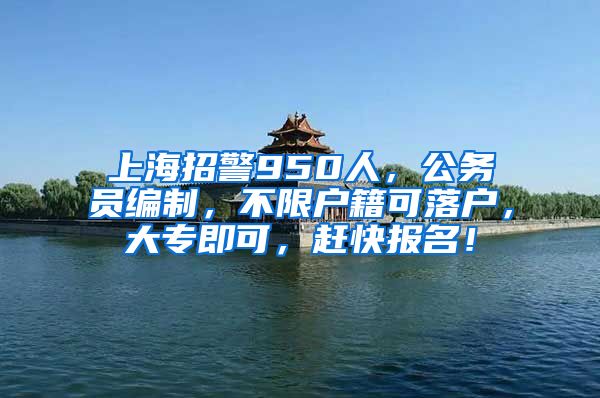 上海招警950人，公務(wù)員編制，不限戶籍可落戶，大專即可，趕快報(bào)名！