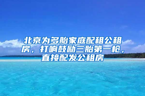 北京為多胎家庭配租公租房，打響鼓勵(lì)三胎第一槍，直接配發(fā)公租房