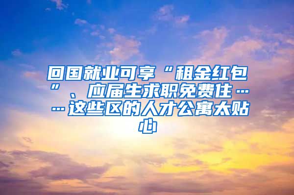 回國就業(yè)可享“租金紅包”、應(yīng)屆生求職免費住……這些區(qū)的人才公寓太貼心