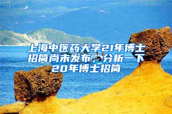 上海中醫(yī)藥大學(xué)21年博士招簡(jiǎn)尚未發(fā)布，分析一下20年博士招簡(jiǎn)