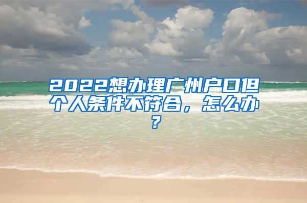 2022想辦理廣州戶口但個人條件不符合，怎么辦？