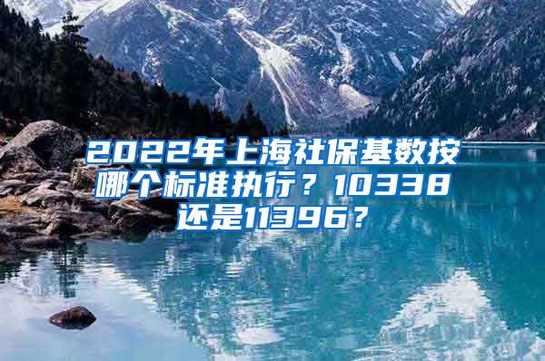 2022年上海社?；鶖?shù)按哪個標(biāo)準(zhǔn)執(zhí)行？10338還是11396？