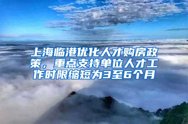 上海臨港優(yōu)化人才購房政策，重點(diǎn)支持單位人才工作時(shí)限縮短為3至6個(gè)月