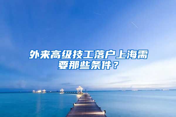 外來高級技工落戶上海需要那些條件？