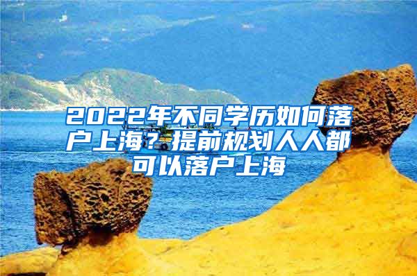 2022年不同學(xué)歷如何落戶上海？提前規(guī)劃人人都可以落戶上海