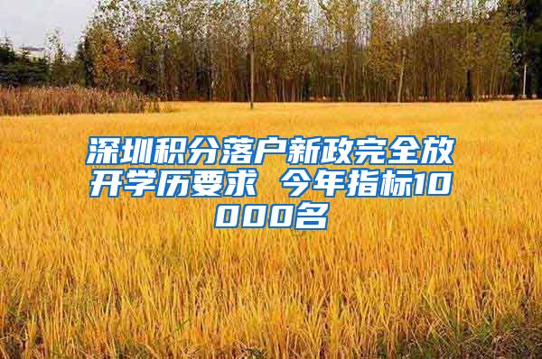 深圳積分落戶新政完全放開學(xué)歷要求 今年指標(biāo)10000名