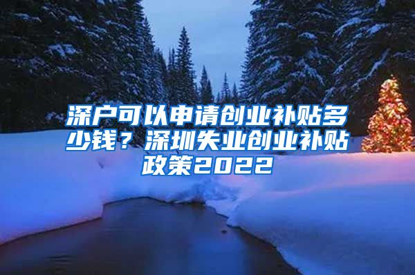 深戶可以申請創(chuàng)業(yè)補(bǔ)貼多少錢？深圳失業(yè)創(chuàng)業(yè)補(bǔ)貼政策2022