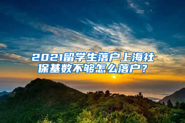 2021留學(xué)生落戶上海社?；鶖?shù)不夠怎么落戶？