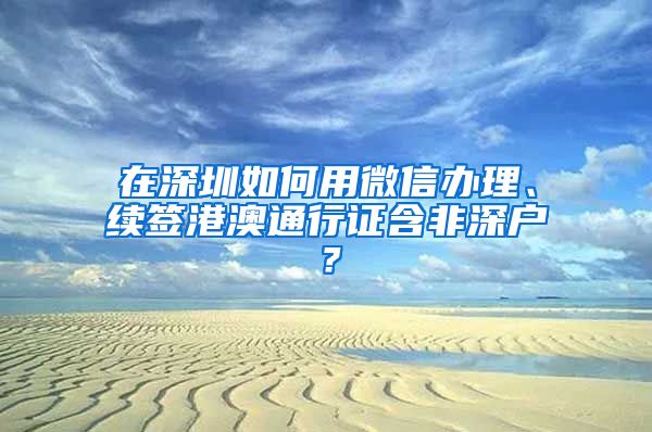 在深圳如何用微信辦理、續(xù)簽港澳通行證含非深戶？