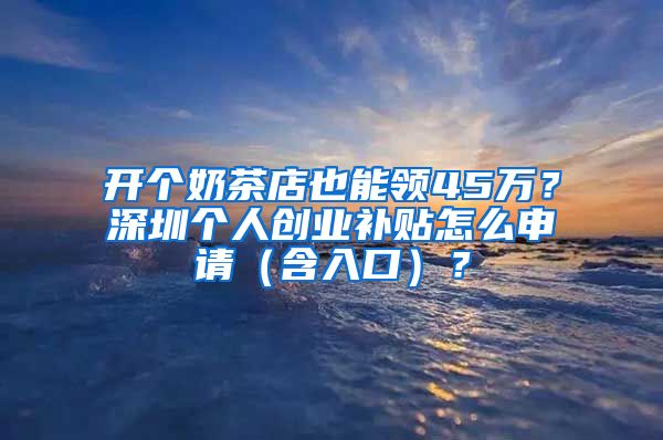 開個(gè)奶茶店也能領(lǐng)45萬？深圳個(gè)人創(chuàng)業(yè)補(bǔ)貼怎么申請(qǐng)（含入口）？