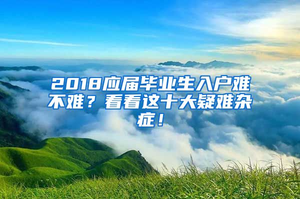 2018應(yīng)屆畢業(yè)生入戶難不難？看看這十大疑難雜癥！