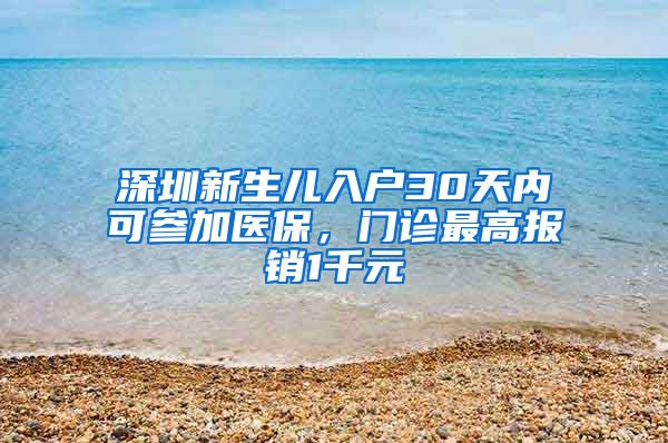 深圳新生兒入戶30天內可參加醫(yī)保，門診最高報銷1千元