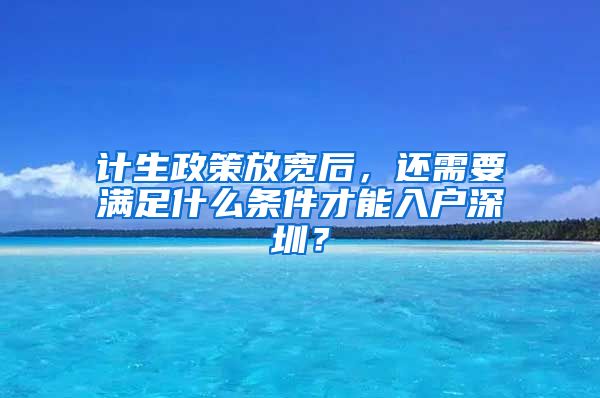 計(jì)生政策放寬后，還需要滿足什么條件才能入戶深圳？