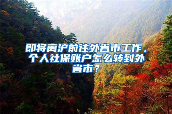 即將離滬前往外省市工作，個人社保賬戶怎么轉(zhuǎn)到外省市？