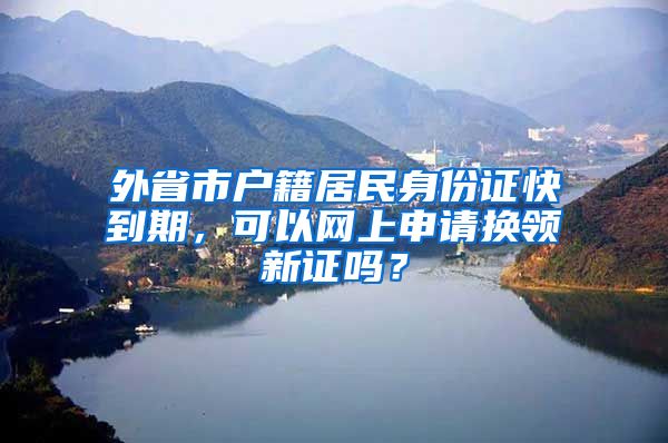 外省市戶籍居民身份證快到期，可以網(wǎng)上申請換領(lǐng)新證嗎？