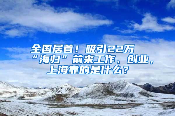 全國居首！吸引22萬“海歸”前來工作、創(chuàng)業(yè)，上?？康氖鞘裁?？