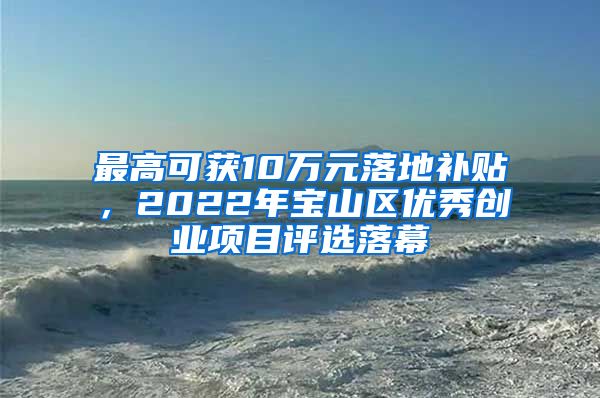 最高可獲10萬元落地補(bǔ)貼，2022年寶山區(qū)優(yōu)秀創(chuàng)業(yè)項(xiàng)目評選落幕