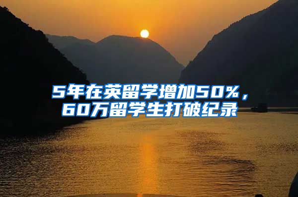 5年在英留學(xué)增加50%，60萬(wàn)留學(xué)生打破紀(jì)錄