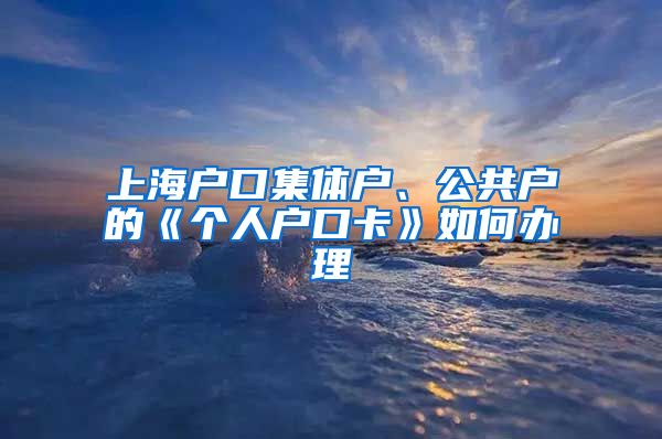 上海戶口集體戶、公共戶的《個人戶口卡》如何辦理