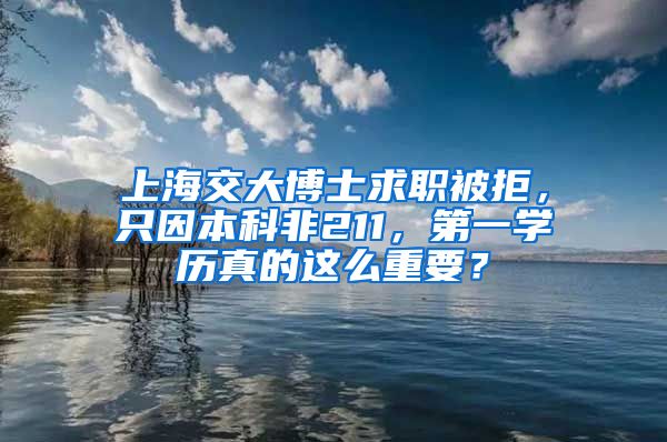 上海交大博士求職被拒，只因本科非211，第一學(xué)歷真的這么重要？