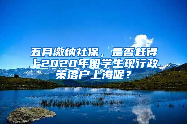 五月繳納社保，是否趕得上2020年留學(xué)生現(xiàn)行政策落戶上海呢？