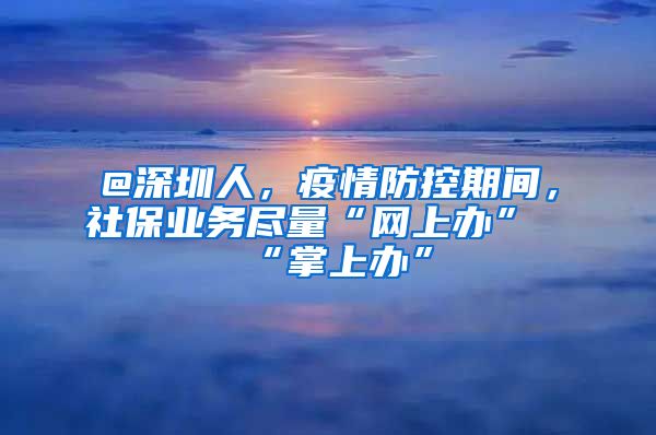 @深圳人，疫情防控期間，社保業(yè)務(wù)盡量“網(wǎng)上辦”“掌上辦”