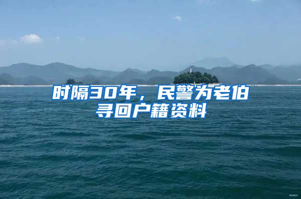 時隔30年，民警為老伯尋回戶籍資料