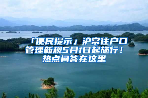 「便民提示」滬常住戶口管理新規(guī)5月1日起施行！熱點問答在這里