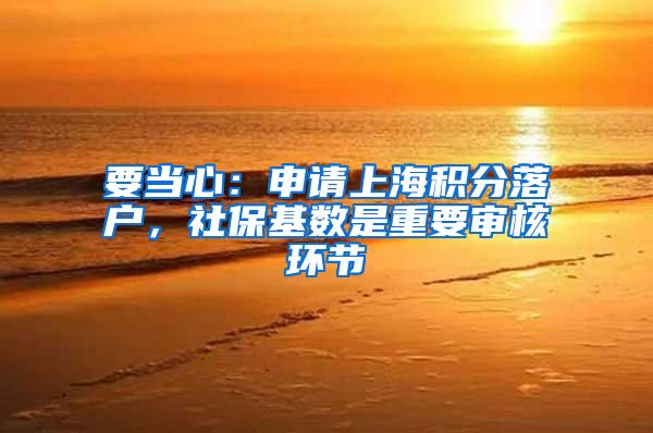 要當(dāng)心：申請(qǐng)上海積分落戶，社?；鶖?shù)是重要審核環(huán)節(jié)