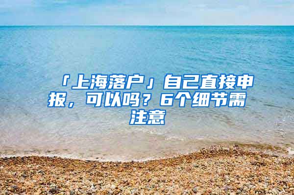 「上海落戶」自己直接申報，可以嗎？6個細(xì)節(jié)需注意