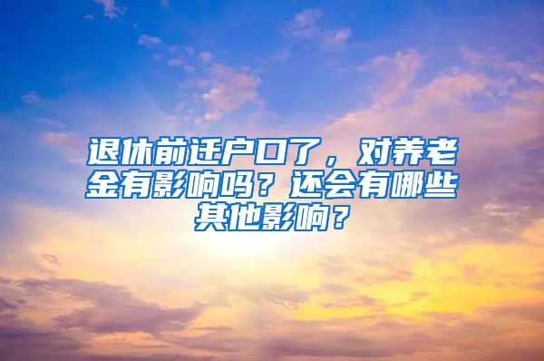 退休前遷戶口了，對養(yǎng)老金有影響嗎？還會有哪些其他影響？