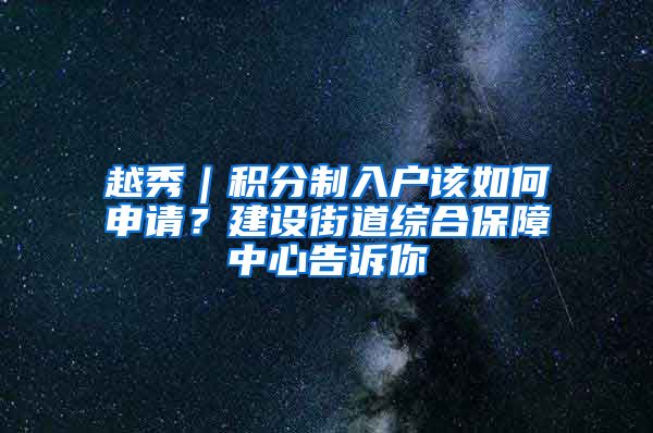 越秀｜積分制入戶該如何申請(qǐng)？建設(shè)街道綜合保障中心告訴你