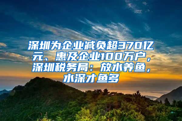 深圳為企業(yè)減負(fù)超370億元、惠及企業(yè)100萬(wàn)戶，深圳稅務(wù)局：放水養(yǎng)魚，水深才魚多