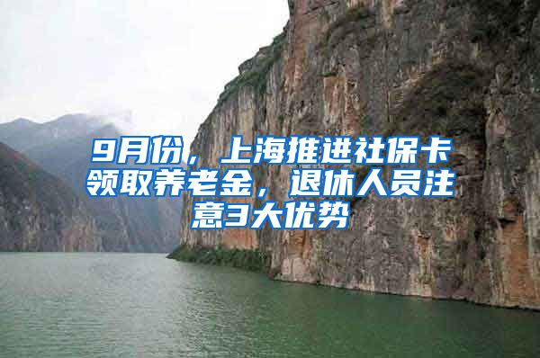 9月份，上海推進(jìn)社保卡領(lǐng)取養(yǎng)老金，退休人員注意3大優(yōu)勢