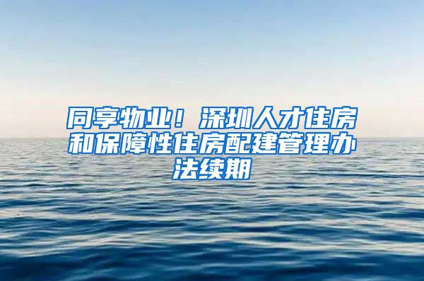 同享物業(yè)！深圳人才住房和保障性住房配建管理辦法續(xù)期