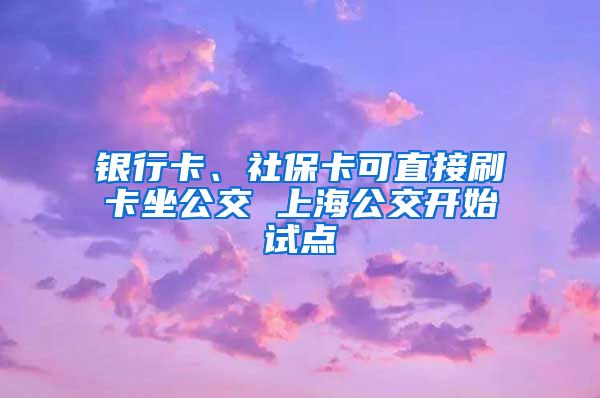 銀行卡、社?？芍苯铀⒖ㄗ?上海公交開始試點(diǎn)