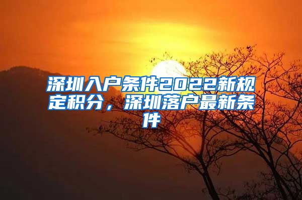 深圳入戶條件2022新規(guī)定積分，深圳落戶最新條件