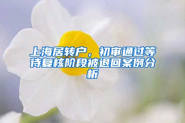 上海居轉(zhuǎn)戶，初審?fù)ㄟ^(guò)等待復(fù)核階段被退回案例分析