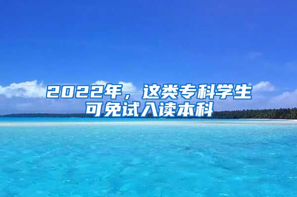 2022年，這類(lèi)專(zhuān)科學(xué)生可免試入讀本科