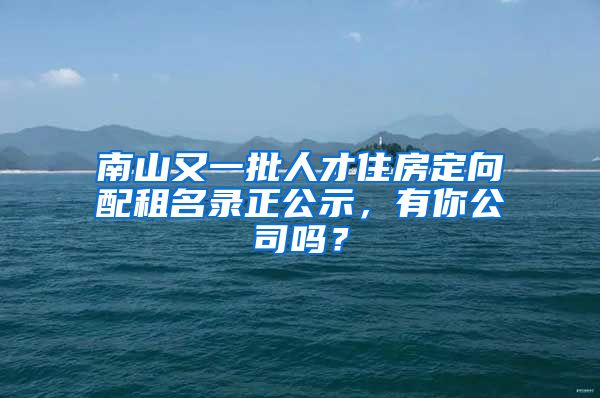 南山又一批人才住房定向配租名錄正公示，有你公司嗎？