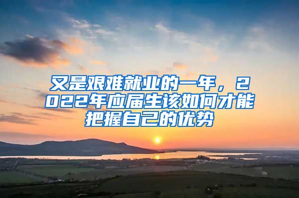 又是艱難就業(yè)的一年，2022年應(yīng)屆生該如何才能把握自己的優(yōu)勢