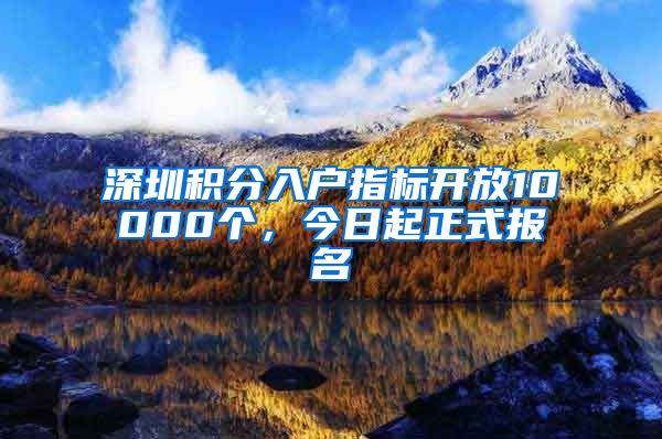 深圳積分入戶指標(biāo)開放10000個(gè)，今日起正式報(bào)名