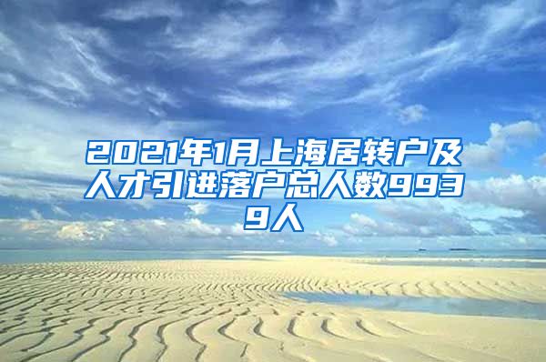 2021年1月上海居轉(zhuǎn)戶(hù)及人才引進(jìn)落戶(hù)總?cè)藬?shù)9939人