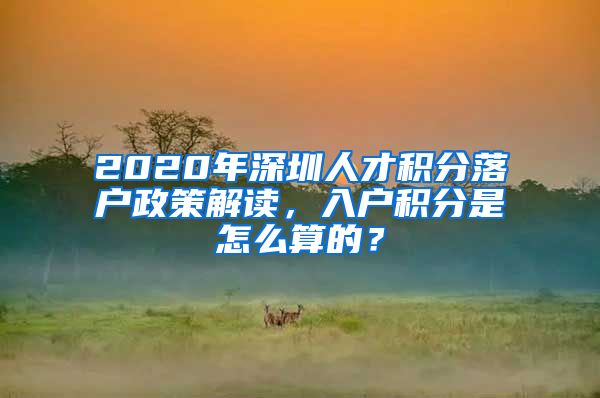 2020年深圳人才積分落戶政策解讀，入戶積分是怎么算的？