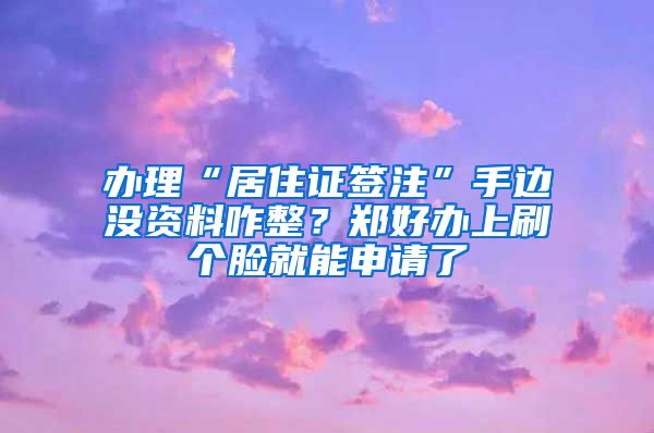 辦理“居住證簽注”手邊沒資料咋整？鄭好辦上刷個臉就能申請了