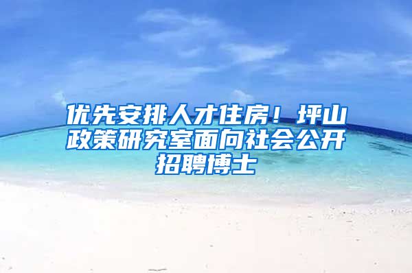 優(yōu)先安排人才住房！坪山政策研究室面向社會公開招聘博士