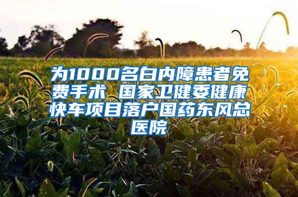 為1000名白內(nèi)障患者免費(fèi)手術(shù) 國(guó)家衛(wèi)健委健康快車項(xiàng)目落戶國(guó)藥東風(fēng)總醫(yī)院