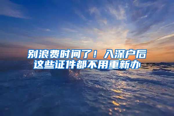 別浪費(fèi)時(shí)間了！入深戶后這些證件都不用重新辦